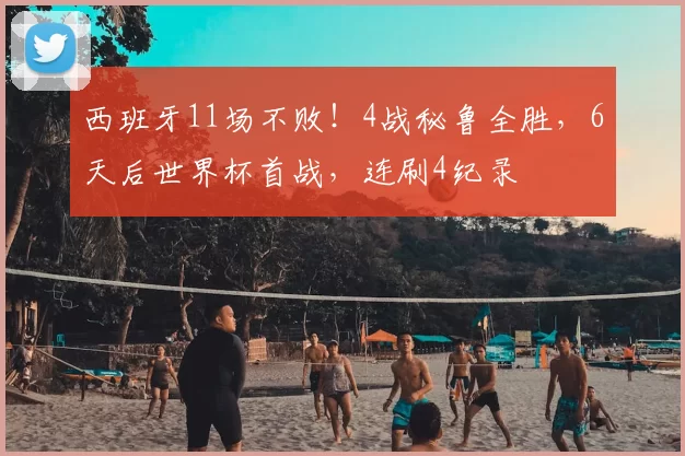 西班牙11场不败！4战秘鲁全胜，6天后世界杯首战，连刷4纪录