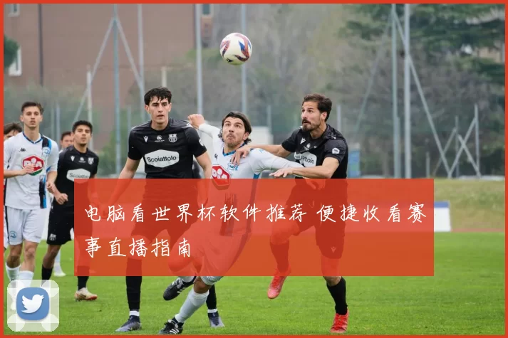 电脑看世界杯软件推荐 便捷收看赛事直播指南
