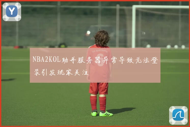 NBA2KOL助手服务器异常导致无法登录引发玩家关注