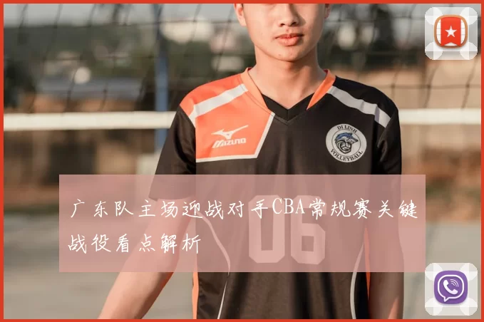 广东队主场迎战对手CBA常规赛关键战役看点解析