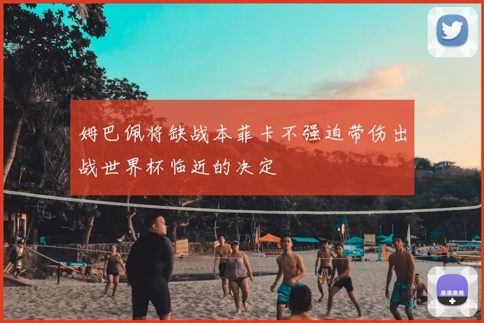 姆巴佩将缺战本菲卡不强迫带伤出战世界杯临近的决定