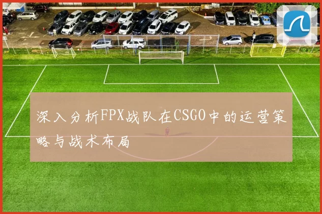 深入分析FPX战队在CSGO中的运营策略与战术布局