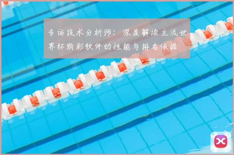 专访技术分析师:深度解读主流世界杯购彩软件的性能与排名依据