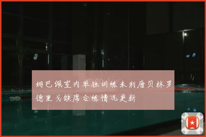 姆巴佩室内单独训练米利唐贝林罗德里戈缺席合练情况更新