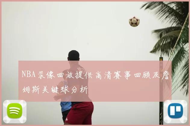 NBA录像回放提供高清赛事回顾及詹姆斯关键球分析