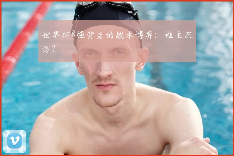 世界杯8强背后的战术博弈：谁主沉浮？