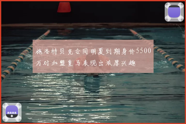 施洛特贝克合同明夏到期身价5500万对加盟皇马表现出浓厚兴趣