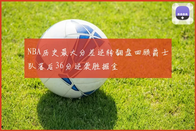 NBA历史最大分差逆转翻盘回顾爵士队落后36分逆袭胜掘金