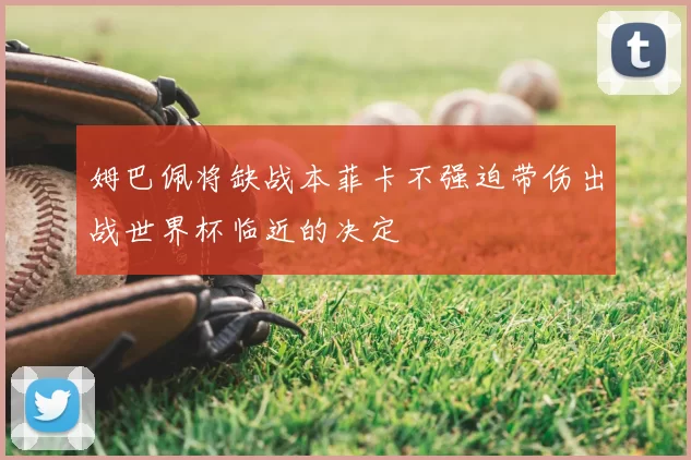 姆巴佩将缺战本菲卡不强迫带伤出战世界杯临近的决定