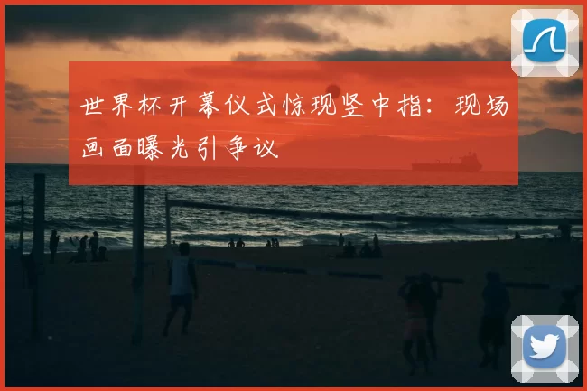 世界杯开幕仪式惊现竖中指：现场画面曝光引争议