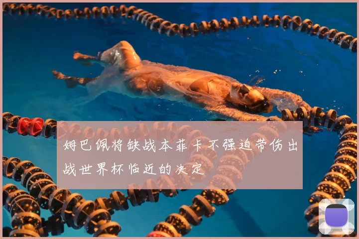 姆巴佩将缺战本菲卡不强迫带伤出战世界杯临近的决定