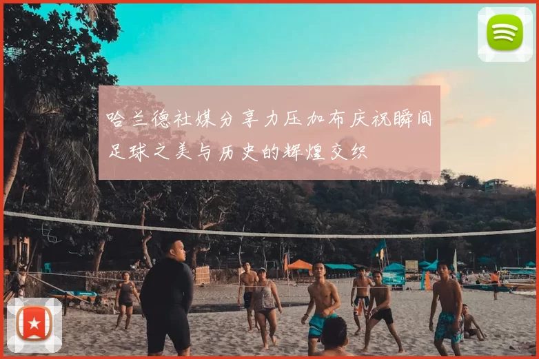 哈兰德社媒分享力压加布庆祝瞬间足球之美与历史的辉煌交织