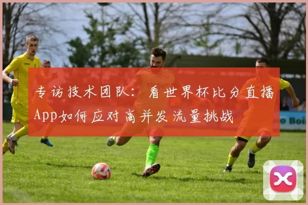 专访技术团队：看世界杯比分直播App如何应对高并发流量挑战