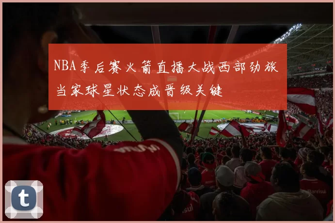 NBA季后赛火箭直播大战西部劲旅 当家球星状态成晋级关键