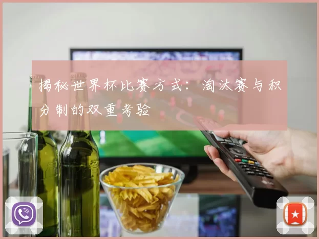 揭秘世界杯比赛方式：淘汰赛与积分制的双重考验