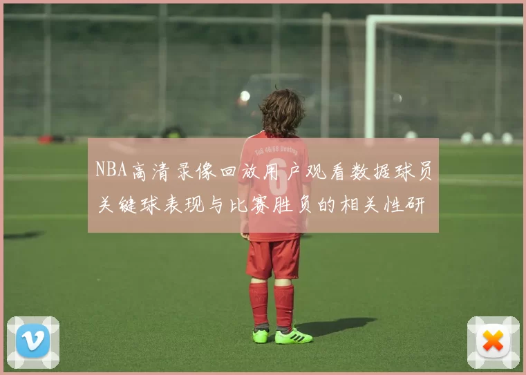 NBA高清录像回放用户观看数据球员关键球表现与比赛胜负的相关性研究