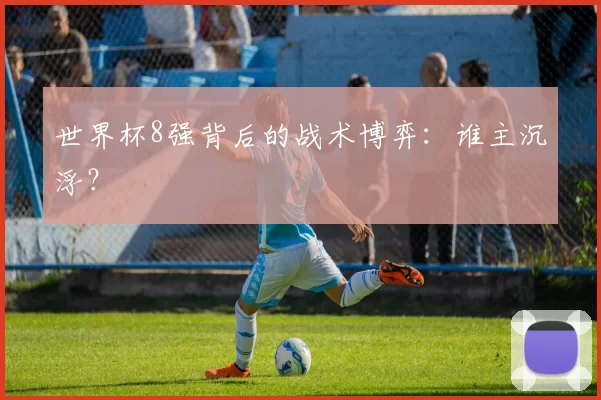 世界杯8强背后的战术博弈：谁主沉浮？