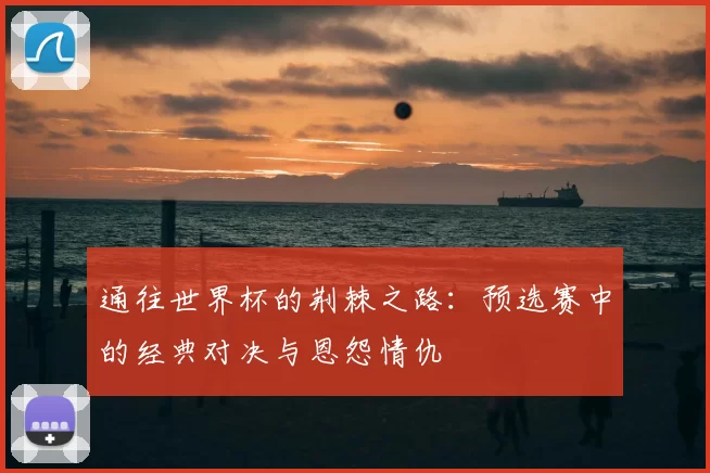 通往世界杯的荆棘之路：预选赛中的经典对决与恩怨情仇