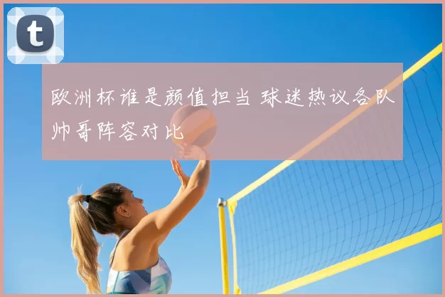 欧洲杯谁是颜值担当 球迷热议各队帅哥阵容对比