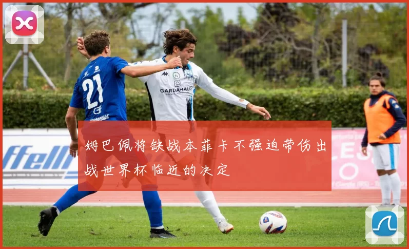 姆巴佩将缺战本菲卡不强迫带伤出战世界杯临近的决定