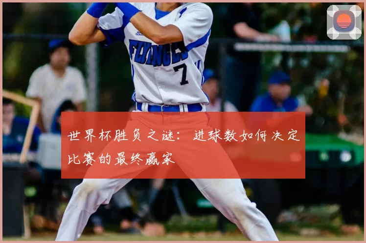 世界杯胜负之谜：进球数如何决定比赛的最终赢家